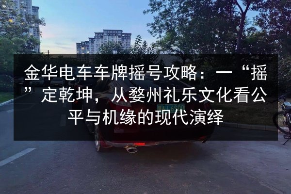 金华电车车牌摇号攻略：一“摇”定乾坤，从婺州礼乐文化看公平与机缘的现代演绎