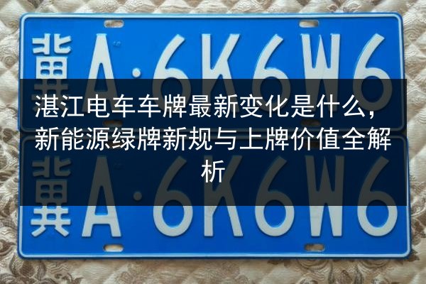 湛江电车车牌最新变化是什么，新能源绿牌新规与上牌价值全解析