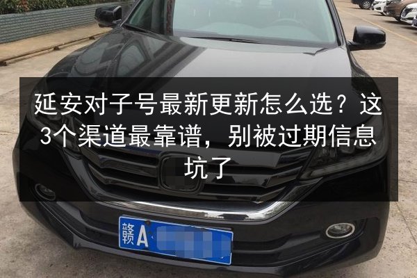延安对子号最新更新怎么选?这3个渠道最靠谱,别被过期信息坑了 第2张 延安对子号最新更新怎么选?这3个渠道最靠谱,别被过期信息坑了 第2张