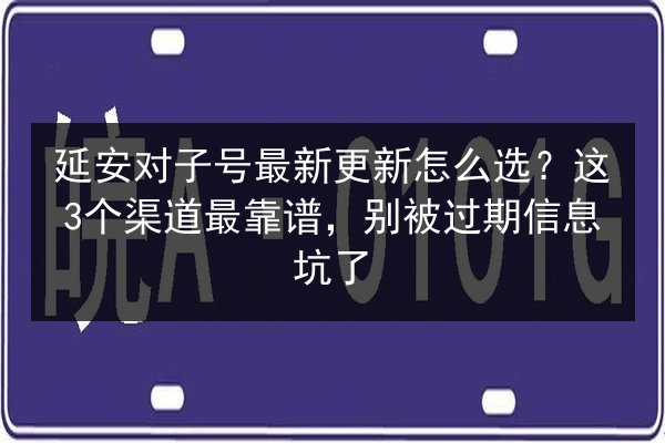 延安对子号最新更新怎么选?这3个渠道最靠谱,别被过期信息坑了 第3张 延安对子号最新更新怎么选?这3个渠道最靠谱,别被过期信息坑了 第3张