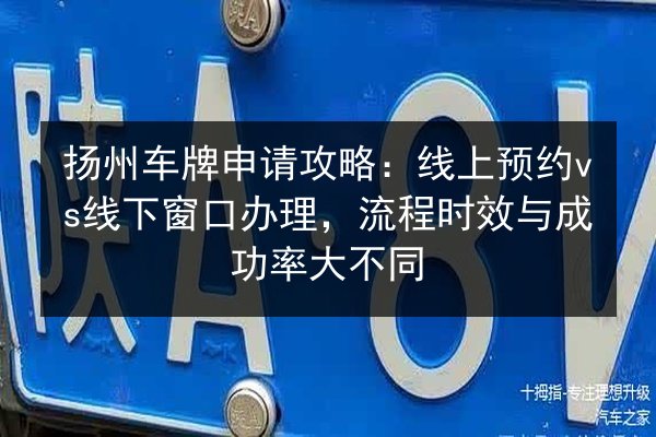 扬州车牌申请攻略:线上预约vs线下窗口办理,流程时效与成功率大不同 第2张 扬州车牌申请攻略:线上预约vs线下窗口办理,流程时效与成功率大不同 第2张