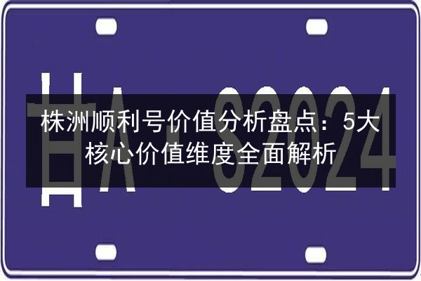 株洲顺利号价值分析盘点:5大核心价值维度全面解析 第2张 株洲顺利号价值分析盘点:5大核心价值维度全面解析 第2张