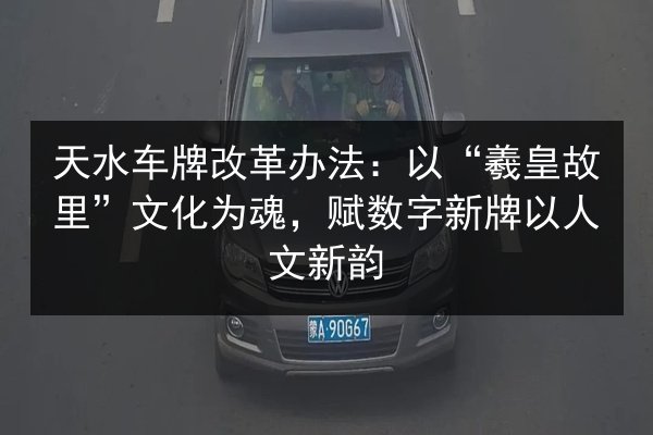 天水车牌改革办法：以“羲皇故里”文化为魂，赋数字新牌以人文新韵