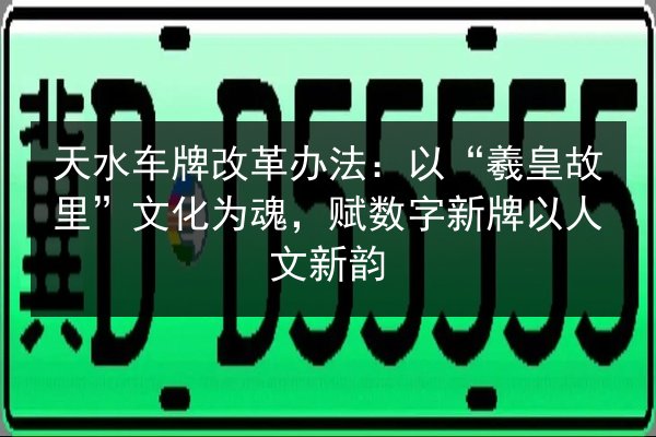 天水车牌改革办法:以“羲皇故里”文化为魂,赋数字新牌以人文新韵 第2张 天水车牌改革办法:以“羲皇故里”文化为魂,赋数字新牌以人文新韵 第2张