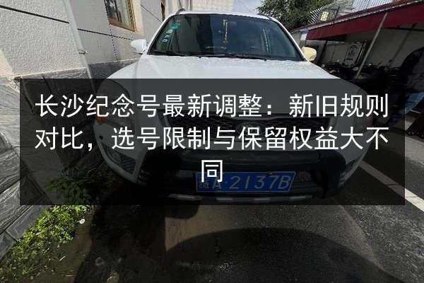 长沙纪念号最新调整：新旧规则对比，选号限制与保留权益大不同 第2张