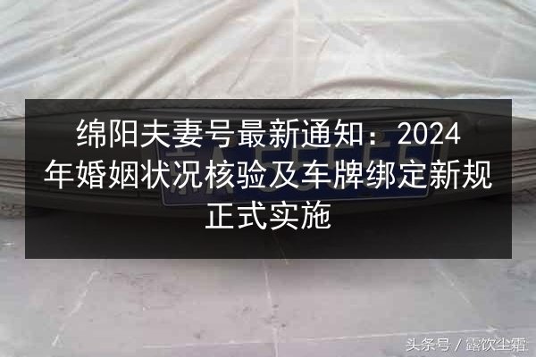 绵阳夫妻号最新通知:2024年婚姻状况核验及车牌绑定新规正式实施 第2张 绵阳夫妻号最新通知:2024年婚姻状况核验及车牌绑定新规正式实施 第2张