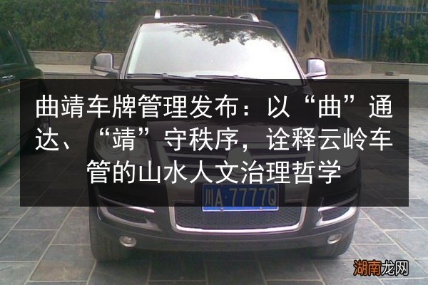 曲靖车牌管理发布：以“曲”通达、“靖”守秩序，诠释云岭车管的山水人文治理哲学