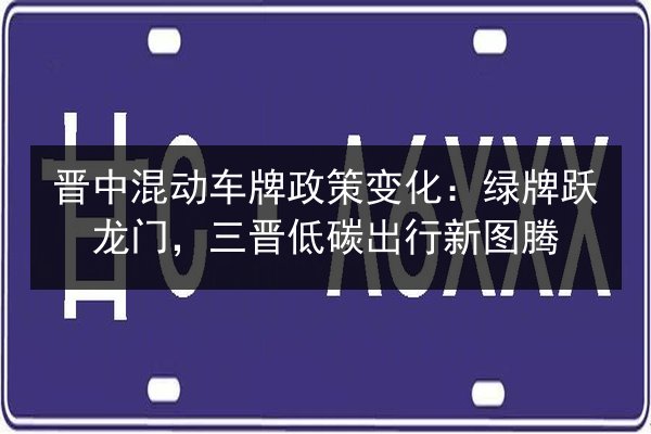晋中混动车牌政策变化:绿牌跃龙门,三晋低碳出行新图腾 第2张 晋中混动车牌政策变化:绿牌跃龙门,三晋低碳出行新图腾 第2张
