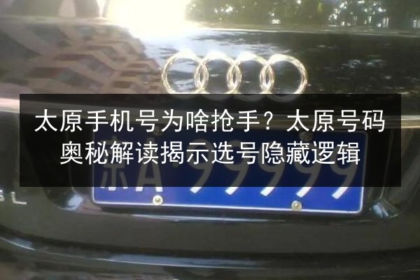 太原手机号为啥抢手？太原号码奥秘解读揭示选号隐藏逻辑