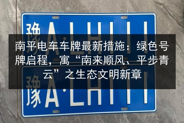 南平电车车牌最新措施：绿色号牌启程，寓“南来顺风、平步青云”之生态文明新章 第2张