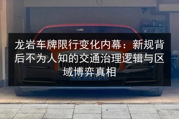龙岩车牌限行变化内幕：新规背后不为人知的交通治理逻辑与区域博弈真相 第2张