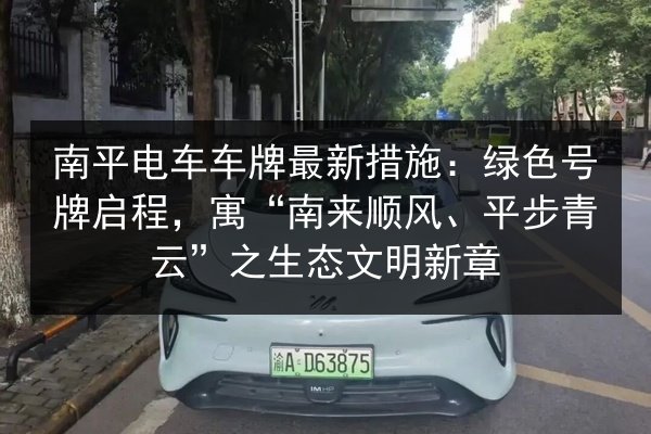 南平电车车牌最新措施：绿色号牌启程，寓“南来顺风、平步青云”之生态文明新章 第3张