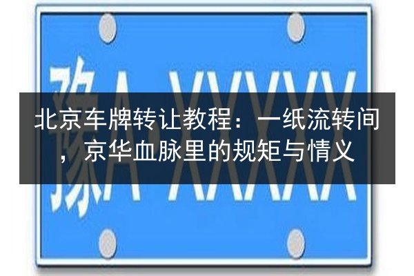 北京车牌转让教程：一纸流转间，京华血脉里的规矩与情义
