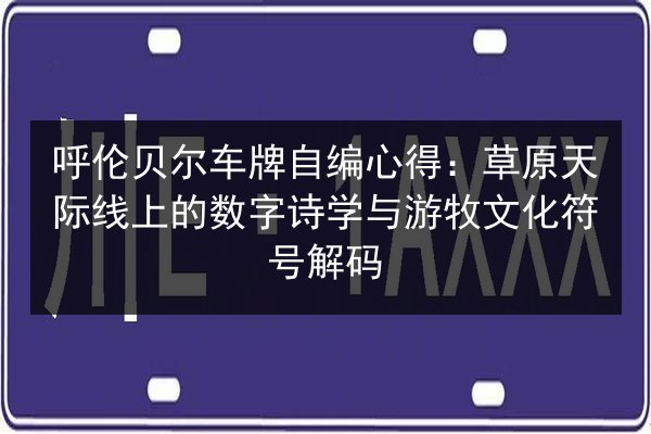 呼伦贝尔车牌自编心得：草原天际线上的数字诗学与游牧文化符号解码 第3张
