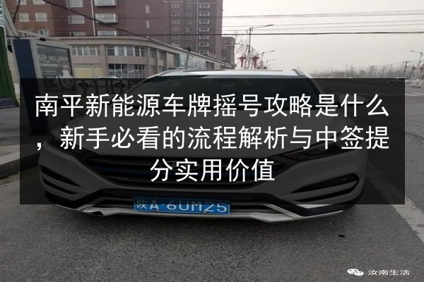 南平新能源车牌摇号攻略是什么，新手必看的流程解析与中签提分实用价值