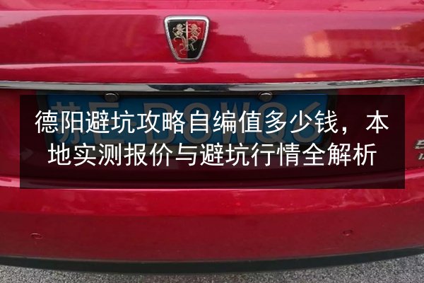 德阳避坑攻略自编值多少钱，本地实测报价与避坑行情全解析