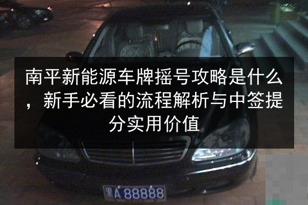 南平新能源车牌摇号攻略是什么,新手必看的流程解析与中签提分实用价值 第2张 南平新能源车牌摇号攻略是什么,新手必看的流程解析与中签提分实用价值 第2张