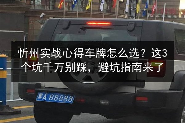 忻州实战心得车牌怎么选？这3个坑千万别踩，避坑指南来了