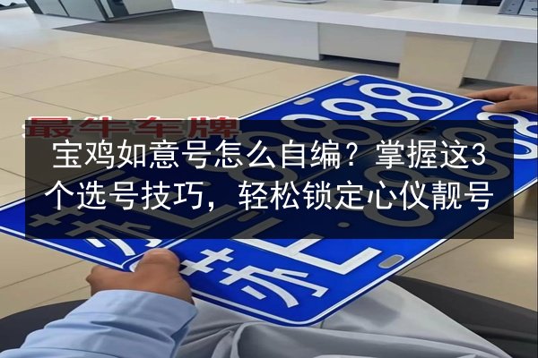 宝鸡如意号怎么自编？掌握这3个选号技巧，轻松锁定心仪靓号 第2张