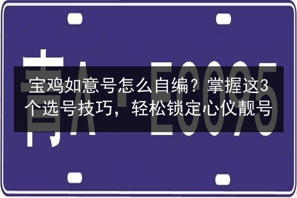 宝鸡如意号怎么自编？掌握这3个选号技巧，轻松锁定心仪靓号 第3张
