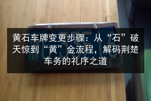 黄石车牌变更步骤：从“石”破天惊到“黄”金流程，解码荆楚车务的礼序之道