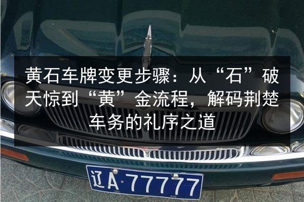 黄石车牌变更步骤：从“石”破天惊到“黄”金流程，解码荆楚车务的礼序之道 第2张