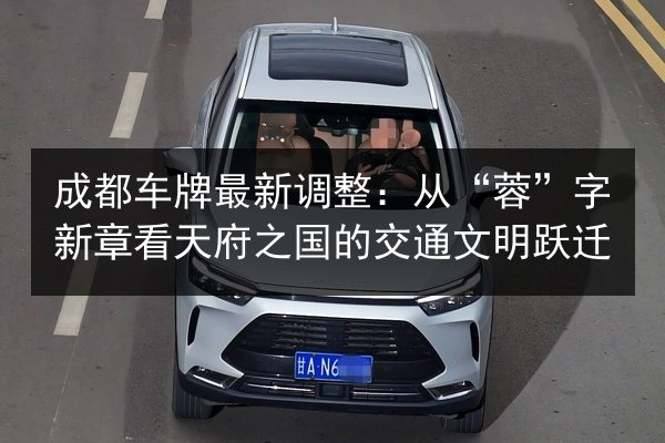 成都车牌最新调整:从“蓉”字新章看天府之国的交通文明跃迁 第2张 成都车牌最新调整:从“蓉”字新章看天府之国的交通文明跃迁 第2张