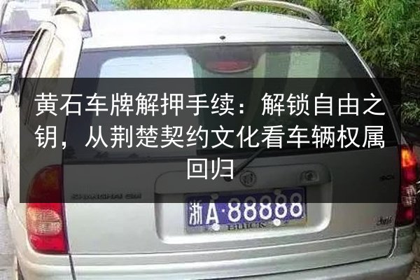 黄石车牌解押手续：解锁自由之钥，从荆楚契约文化看车辆权属回归
