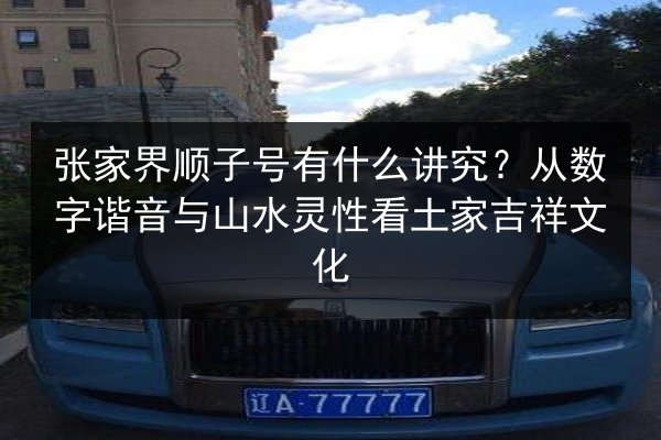 张家界顺子号有什么讲究？从数字谐音与山水灵性看土家吉祥文化
