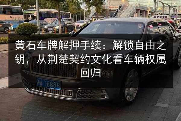 黄石车牌解押手续:解锁自由之钥,从荆楚契约文化看车辆权属回归 第2张 黄石车牌解押手续:解锁自由之钥,从荆楚契约文化看车辆权属回归 第2张