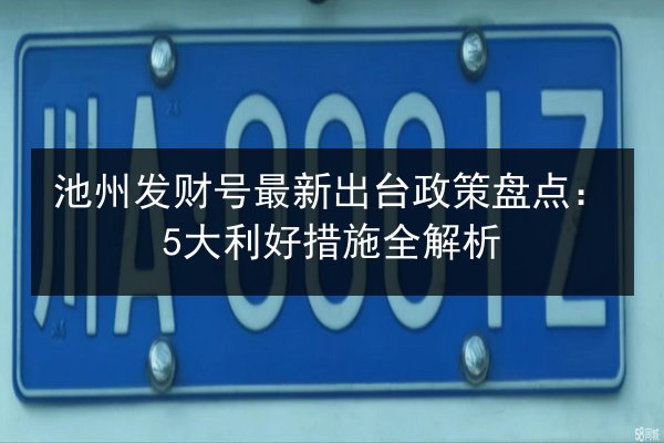 池州发财号最新出台政策盘点:5大利好措施全解析 第2张 池州发财号最新出台政策盘点:5大利好措施全解析 第2张