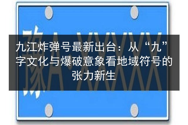 九江炸弹号最新出台：从“九”字文化与爆破意象看地域符号的张力新生 第3张