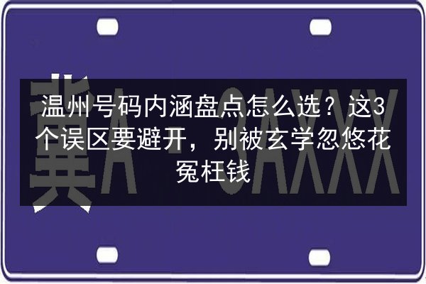 温州号码内涵盘点怎么选？这3个误区要避开，别被玄学忽悠花冤枉钱