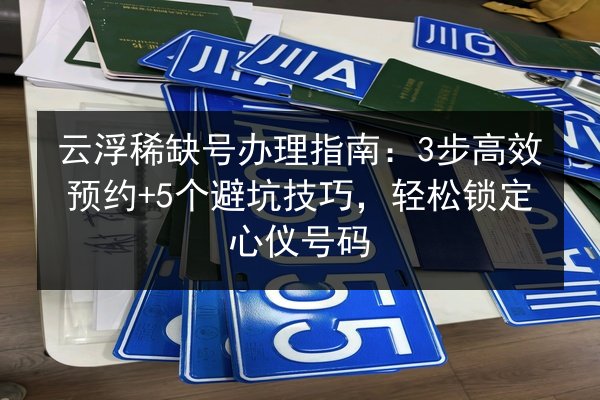 云浮稀缺号办理指南：3步高效预约+5个避坑技巧，轻松锁定心仪号码 第2张