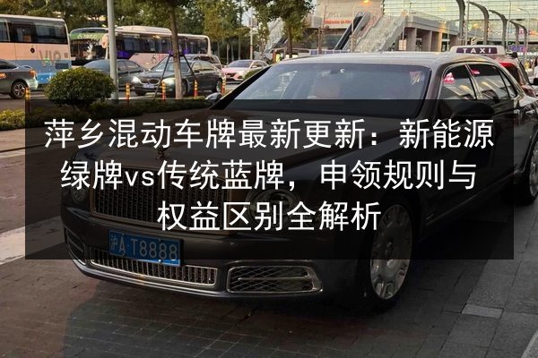 萍乡混动车牌最新更新：新能源绿牌vs传统蓝牌，申领规则与权益区别全解析 第3张