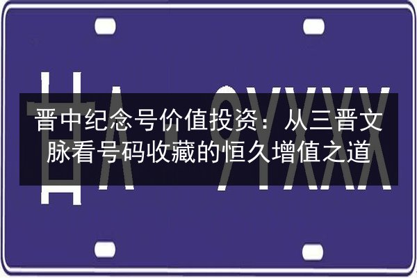 晋中纪念号价值投资：从三晋文脉看号码收藏的恒久增值之道 第3张