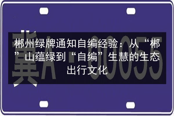 郴州绿牌通知自编经验:从“郴”山蕴绿到“自编”生慧的生态出行文化 第2张 郴州绿牌通知自编经验:从“郴”山蕴绿到“自编”生慧的生态出行文化 第2张