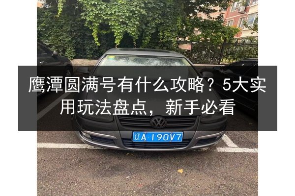 鹰潭圆满号有什么攻略？5大实用玩法盘点，新手必看