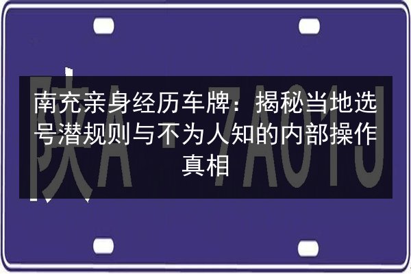 南充亲身经历车牌：揭秘当地选号潜规则与不为人知的内部操作真相