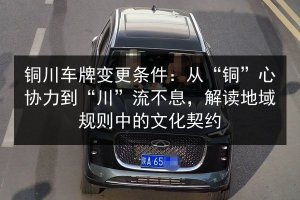 铜川车牌变更条件：从“铜”心协力到“川”流不息，解读地域规则中的文化契约 第3张