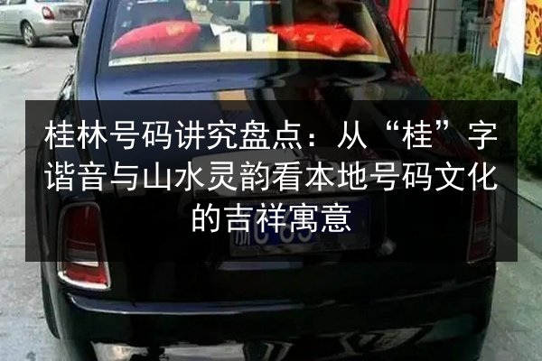 桂林号码讲究盘点：从“桂”字谐音与山水灵韵看本地号码文化的吉祥寓意