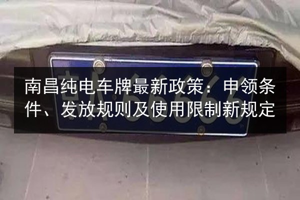 南昌纯电车牌最新政策：申领条件、发放规则及使用限制新规定