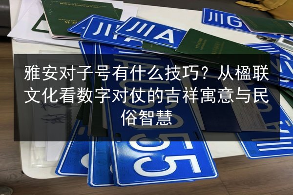 雅安对子号有什么技巧？从楹联文化看数字对仗的吉祥寓意与民俗智慧