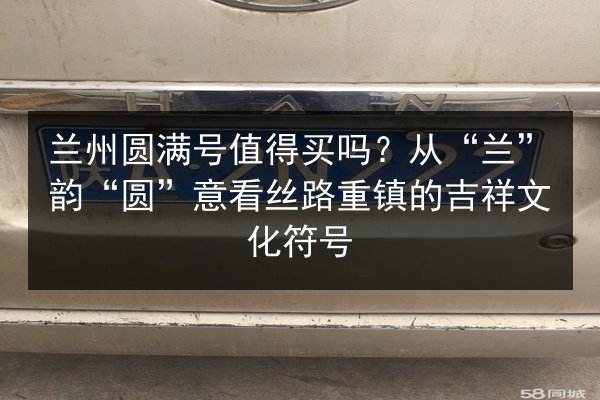 兰州圆满号值得买吗？从“兰”韵“圆”意看丝路重镇的吉祥文化符号