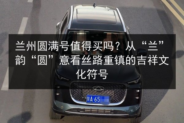兰州圆满号值得买吗？从“兰”韵“圆”意看丝路重镇的吉祥文化符号 第2张