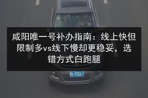 咸阳唯一号补办指南：线上快但限制多vs线下慢却更稳妥，选错方式白跑腿