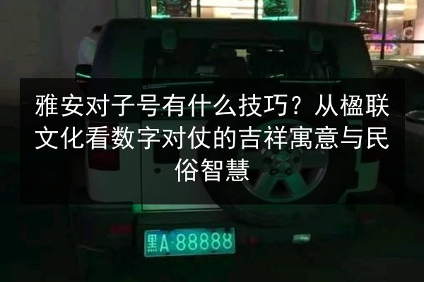 雅安对子号有什么技巧?从楹联文化看数字对仗的吉祥寓意与民俗智慧 第3张 雅安对子号有什么技巧?从楹联文化看数字对仗的吉祥寓意与民俗智慧 第3张