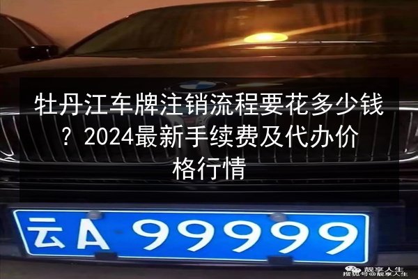牡丹江车牌注销流程要花多少钱?2024最新手续费及代办价格行情 第2张 牡丹江车牌注销流程要花多少钱?2024最新手续费及代办价格行情 第2张