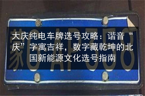 大庆纯电车牌选号攻略：谐音“庆”字寓吉祥，数字藏乾坤的北国新能源文化选号指南