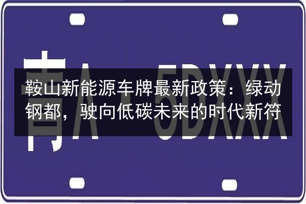 鞍山新能源车牌最新政策：绿动钢都，驶向低碳未来的时代新符